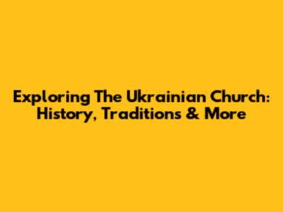 Exploring The Ukrainian Church: History, Traditions & More