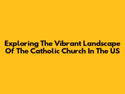 Exploring The Vibrant Landscape Of The Catholic Church In The US