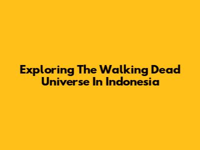 Exploring The Walking Dead Universe In Indonesia