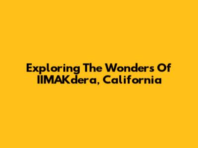 Exploring The Wonders Of IIMAKdera, California