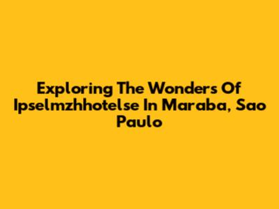 Exploring The Wonders Of Ipselmzhhotelse In Maraba, Sao Paulo