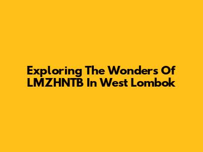 Exploring The Wonders Of LMZHNTB In West Lombok