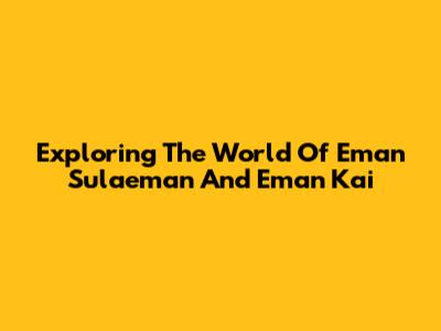 Exploring The World Of Eman Sulaeman And Eman Kai