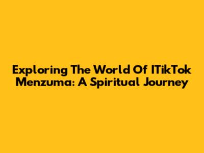Exploring The World Of ITikTok Menzuma: A Spiritual Journey