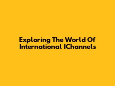 Exploring The World Of International IChannels