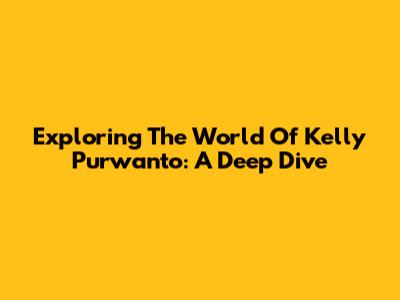 Exploring The World Of Kelly Purwanto: A Deep Dive