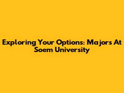 Exploring Your Options: Majors At Soem University
