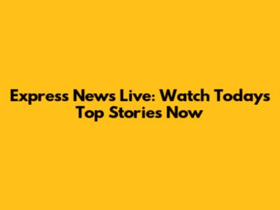 Express News Live: Watch Today's Top Stories Now