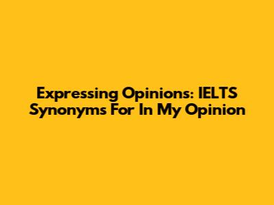 Expressing Opinions: IELTS Synonyms For 'In My Opinion'