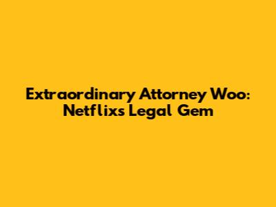 Extraordinary Attorney Woo: Netflix's Legal Gem