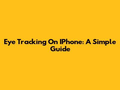 Eye Tracking On IPhone: A Simple Guide