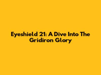 Eyeshield 21: A Dive Into The Gridiron Glory