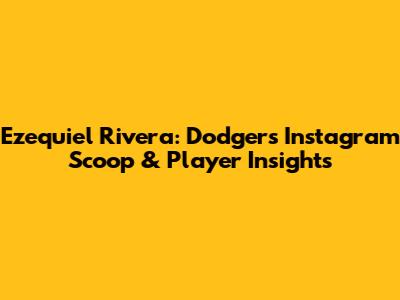 Ezequiel Rivera: Dodgers Instagram Scoop & Player Insights