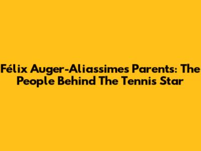 Félix Auger-Aliassime's Parents: The People Behind The Tennis Star