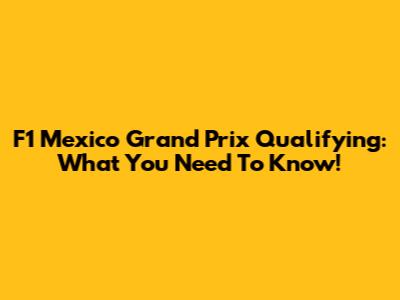 F1 Mexico Grand Prix Qualifying: What You Need To Know!