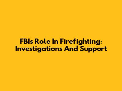 FBI's Role In Firefighting: Investigations And Support