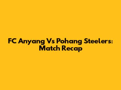 FC Anyang Vs Pohang Steelers: Match Recap