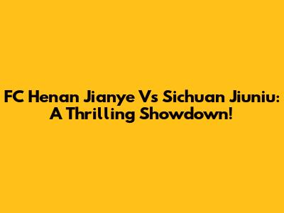 FC Henan Jianye Vs Sichuan Jiuniu: A Thrilling Showdown!