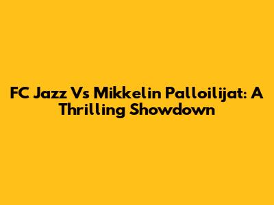 FC Jazz Vs Mikkelin Palloilijat: A Thrilling Showdown