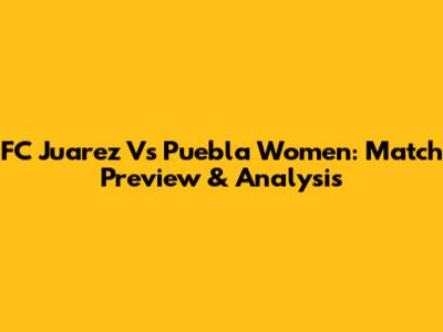 FC Juarez Vs Puebla Women: Match Preview & Analysis