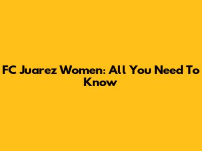 FC Juarez Women: All You Need To Know