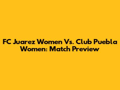 FC Juarez Women Vs. Club Puebla Women: Match Preview