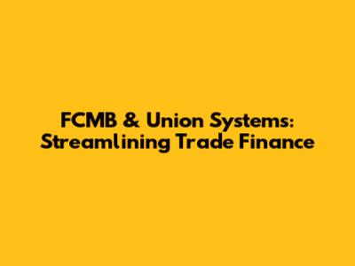 FCMB & Union Systems: Streamlining Trade Finance