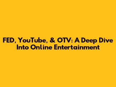 FED, YouTube, & OTV: A Deep Dive Into Online Entertainment