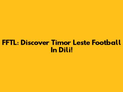 FFTL: Discover Timor Leste Football In Dili!