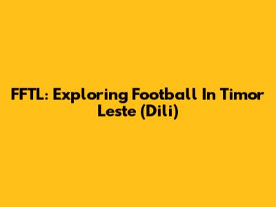 FFTL: Exploring Football In Timor Leste (Dili)