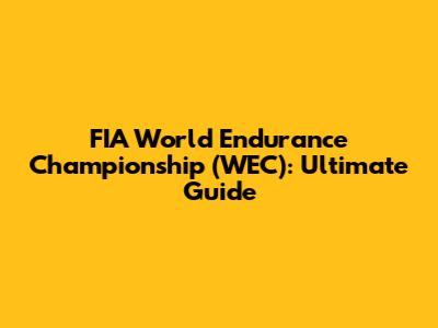 FIA World Endurance Championship (WEC): Ultimate Guide