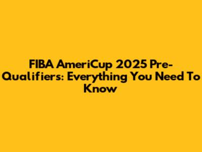 FIBA AmeriCup 2025 Pre-Qualifiers: Everything You Need To Know