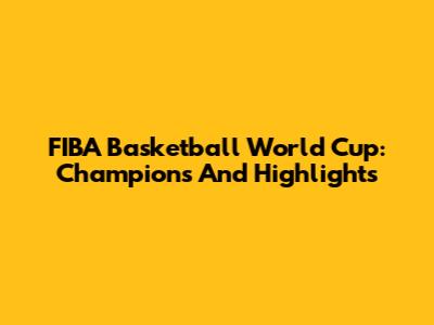 FIBA Basketball World Cup: Champions And Highlights