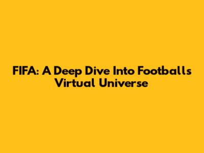 FIFA: A Deep Dive Into Football's Virtual Universe