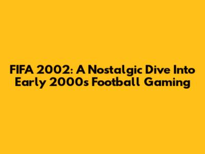 FIFA 2002: A Nostalgic Dive Into Early 2000s Football Gaming