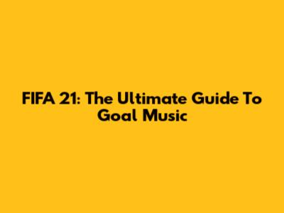 FIFA 21: The Ultimate Guide To Goal Music