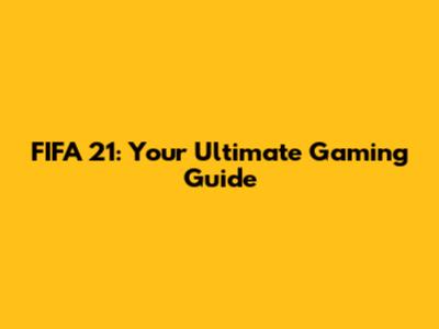 FIFA 21: Your Ultimate Gaming Guide