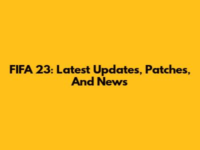 FIFA 23: Latest Updates, Patches, And News