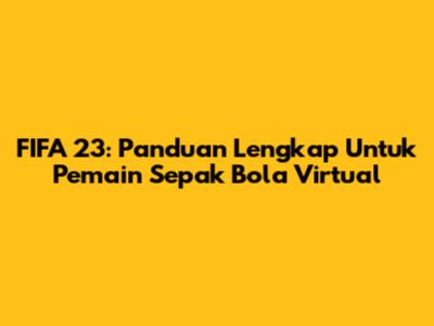 FIFA 23: Panduan Lengkap Untuk Pemain Sepak Bola Virtual