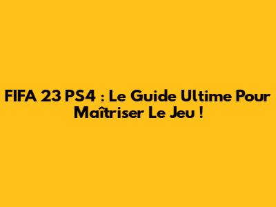 FIFA 23 PS4 : Le Guide Ultime Pour Maîtriser Le Jeu !