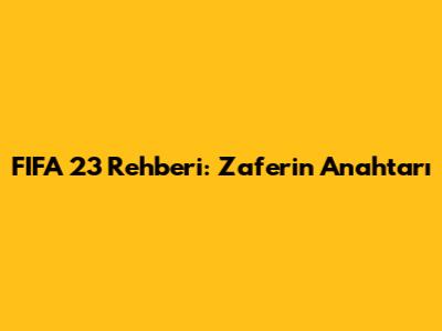 FIFA 23 Rehberi: Zaferin Anahtarı