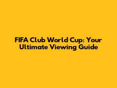 FIFA Club World Cup: Your Ultimate Viewing Guide