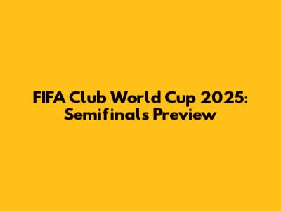 FIFA Club World Cup 2025: Semifinals Preview