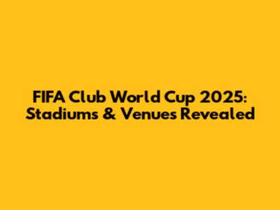 FIFA Club World Cup 2025: Stadiums & Venues Revealed