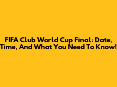 FIFA Club World Cup Final: Date, Time, And What You Need To Know!