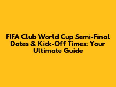 FIFA Club World Cup Semi-Final Dates & Kick-Off Times: Your Ultimate Guide