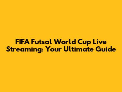 FIFA Futsal World Cup Live Streaming: Your Ultimate Guide