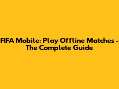 FIFA Mobile: Play Offline Matches - The Complete Guide