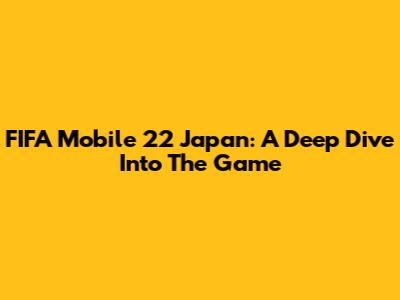 FIFA Mobile 22 Japan: A Deep Dive Into The Game
