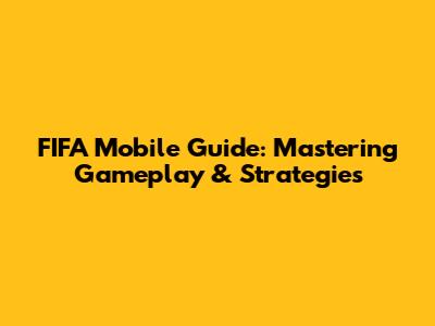 FIFA Mobile Guide: Mastering Gameplay & Strategies